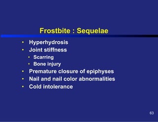 Frostbite : Sequelae
•  Hyperhydrosis
•  Joint stiffness
•  Scarring
•  Bone injury

•  Premature closure of epiphyses
•  Nail and nail color abnormalities
•  Cold intolerance

63

 