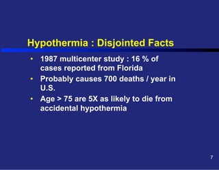 Hypothermia : Disjointed Facts
•  1987 multicenter study : 16 % of
cases reported from Florida
•  Probably causes 700 deaths / year in
U.S.
•  Age > 75 are 5X as likely to die from
accidental hypothermia

7

 