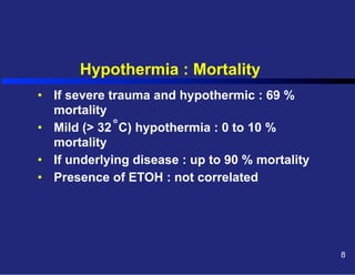 Hypothermia : Mortality
•  If severe trauma and hypothermic : 69 %
mortality
o
•  Mild (> 32 C) hypothermia : 0 to 10 %
mortality
•  If underlying disease : up to 90 % mortality
•  Presence of ETOH : not correlated

8

 