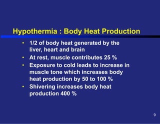 Hypothermia : Body Heat Production
•  1/2 of body heat generated by the
liver, heart and brain
•  At rest, muscle contributes 25 %
•  Exposure to cold leads to increase in
muscle tone which increases body
heat production by 50 to 100 %
•  Shivering increases body heat
production 400 %

9

 