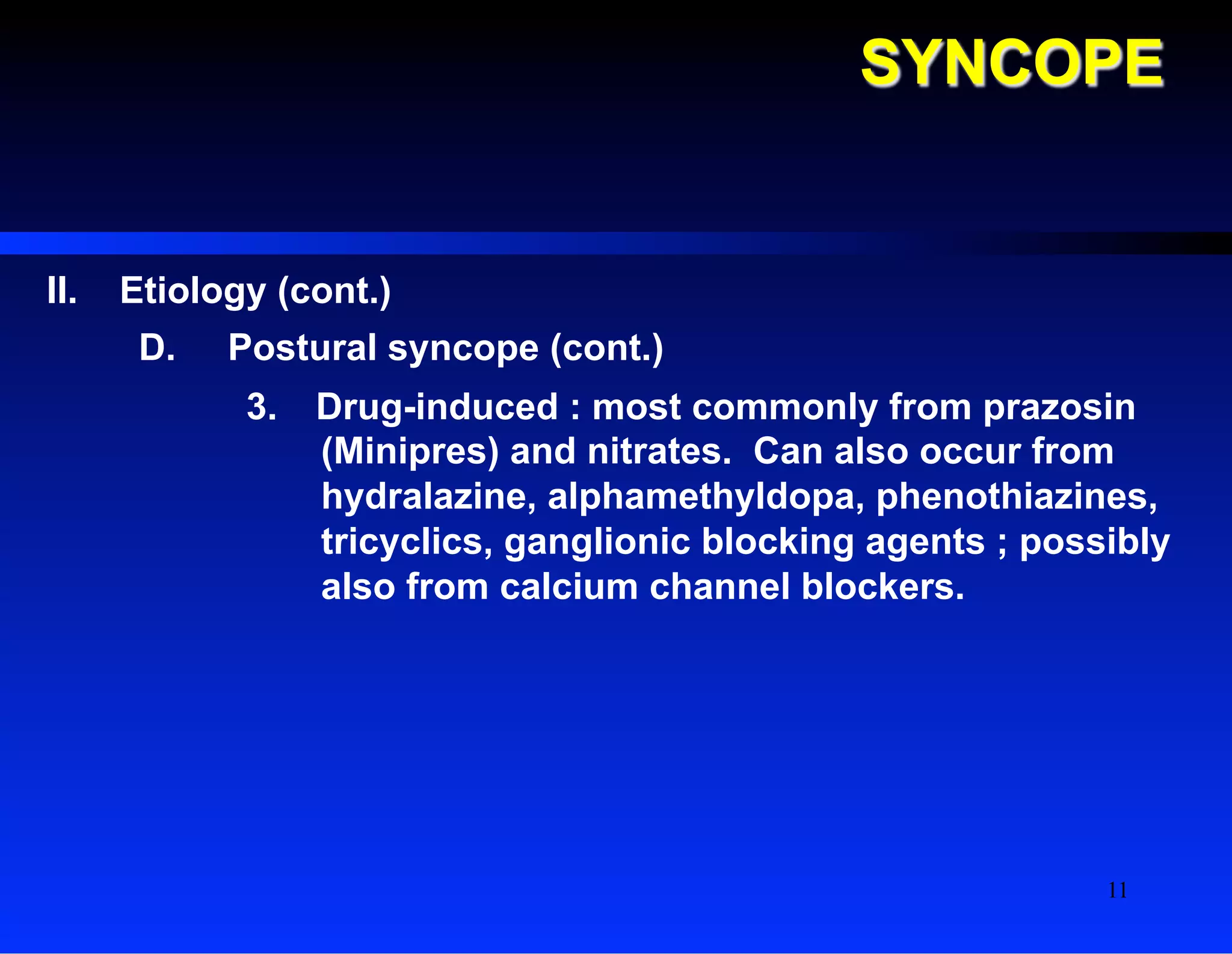 SYNCOPE
II.  Etiology (cont.)
D.  Postural syncope (cont.)
3.  Drug-induced : most commonly from prazosin
(Minipres) and nitrates. Can also occur from
hydralazine, alphamethyldopa, phenothiazines,
tricyclics, ganglionic blocking agents ; possibly
also from calcium channel blockers.
11
 