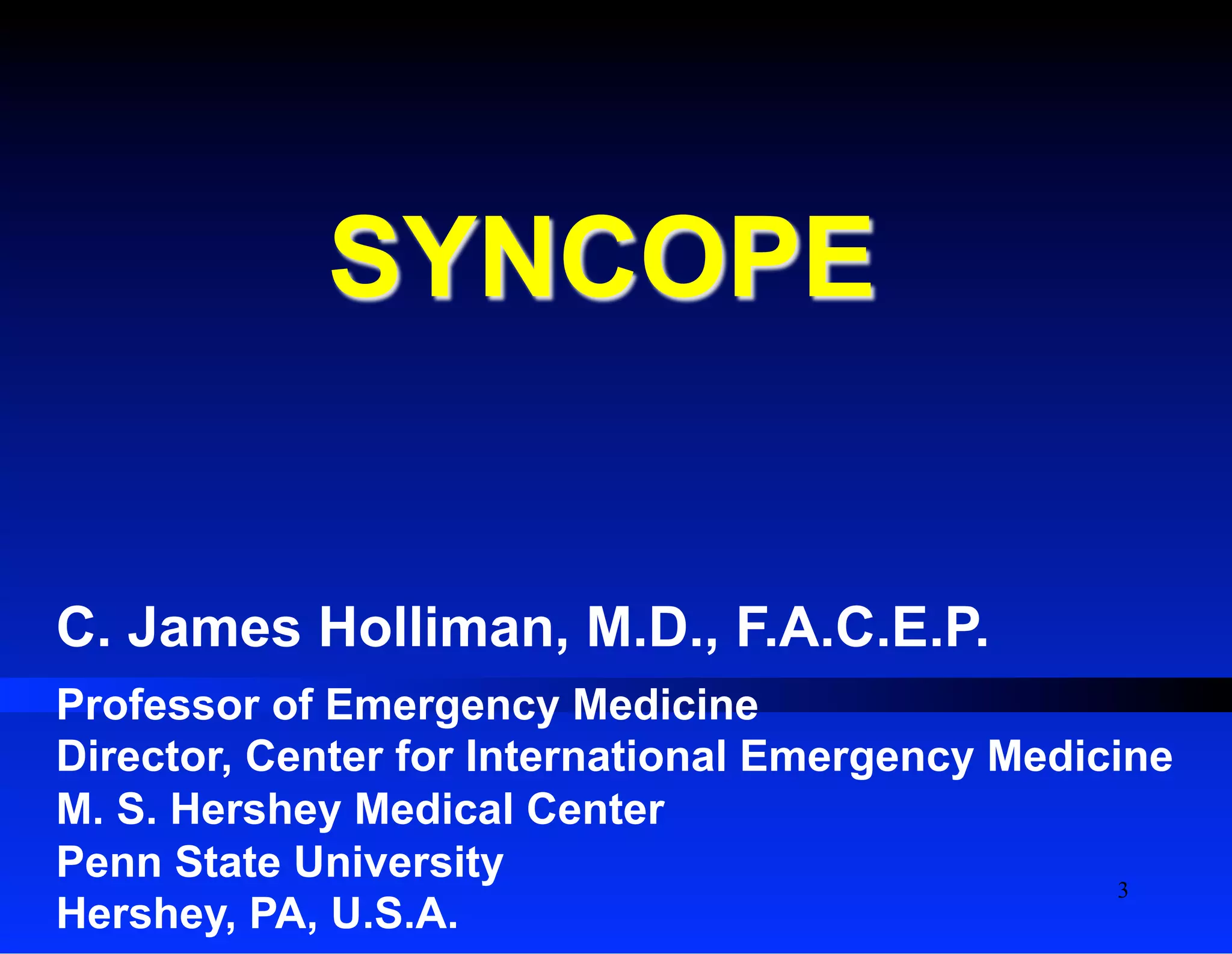 C. James Holliman, M.D., F.A.C.E.P.
Professor of Emergency Medicine
Director, Center for International Emergency Medicine
M. S. Hershey Medical Center
Penn State University
Hershey, PA, U.S.A.
SYNCOPE
3
 