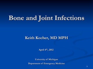 Bone and Joint Infections
Keith Kocher, MD MPH
April 4th, 2012

University of Michigan
Department of Emergency Medicine
3

 