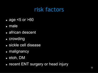 risk factors
n 

age <5 or >60

n 

male

n 

african descent

n 

crowding

n 

sickle cell disease

n 

malignancy

n 

etoh, DM

n 

recent ENT surgery or head injury
11

 