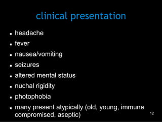 clinical presentation
n 

headache

n 

fever

n 

nausea/vomiting

n 

seizures

n 

altered mental status

n 

nuchal rigidity

n 

photophobia

n 

many present atypically (old, young, immune
compromised, aseptic)

12

 
