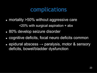 complications
n 

mortality >50% without aggressive care
–  <20% with surgical aspiration + abx

n 

80% develop seizure disorder

n 

cognitive deficits, focal neuro deficits common

n 

epidural abscess → paralysis, motor & sensory
deficits, bowel/bladder dysfunction

23

 
