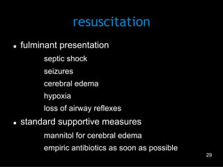resuscitation
n 

fulminant presentation
–  septic shock
–  seizures
–  cerebral edema
–  hypoxia
–  loss of airway reflexes

n 

standard supportive measures
–  mannitol for cerebral edema
–  empiric antibiotics as soon as possible
29

 