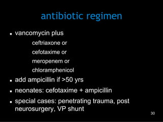 antibiotic regimen
n 

vancomycin plus
–  ceftriaxone or
–  cefotaxime or
–  meropenem or
–  chloramphenicol

n 

add ampicillin if >50 yrs

n 

neonates: cefotaxime + ampicillin

n 

special cases: penetrating trauma, post
neurosurgery, VP shunt

30

 