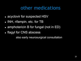 other medications
n 

acyclovir for suspected HSV

n 

INH, rifampin, etc. for TB

n 

amphotericin B for fungal (not in ED)

n 

flagyl for CNS abscess
–  also early neurosurgical consultation

31

 