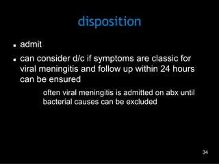disposition
n 
n 

admit
can consider d/c if symptoms are classic for
viral meningitis and follow up within 24 hours
can be ensured
–  often viral meningitis is admitted on abx until
bacterial causes can be excluded

34

 