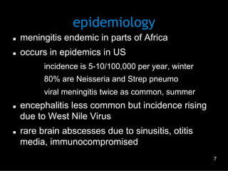 epidemiology
n 

meningitis endemic in parts of Africa

n 

occurs in epidemics in US
–  incidence is 5-10/100,000 per year, winter
–  80% are Neisseria and Strep pneumo
–  viral meningitis twice as common, summer

n 

n 

encephalitis less common but incidence rising
due to West Nile Virus
rare brain abscesses due to sinusitis, otitis
media, immunocompromised
7

 