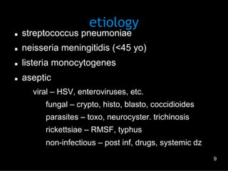 etiology

n 

streptococcus pneumoniae

n 

neisseria meningitidis (<45 yo)

n 

listeria monocytogenes

n 

aseptic
viral – HSV, enteroviruses, etc.
–  fungal – crypto, histo, blasto, coccidioides
–  parasites – toxo, neurocyster. trichinosis
–  rickettsiae – RMSF, typhus
–  non-infectious – post inf, drugs, systemic dz
9

 