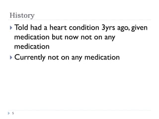 History
} Told had a heart condition 3yrs ago, given
medication but now not on any
medication
} Currently not on any medication
5
 