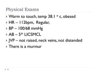 Physical Exams
}  Warm to touch, temp 38.1 o c, obesed
}  HR – 112bpm, Regular,
}  BP – 100/68 mmHg
}  AB – 5th LICSMCL
}  JVP – not raised, neck veins, not distended
}  There is a murmur
6
 