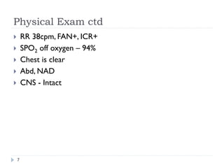 Physical Exam ctd
}  RR 38cpm, FAN+, ICR+
}  SPO2 off oxygen – 94%
}  Chest is clear
}  Abd, NAD
}  CNS - Intact
7
 