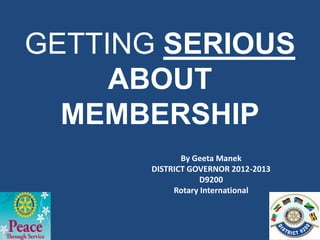 GETTING SERIOUS
     ABOUT
  MEMBERSHIP
              By Geeta Manek
       DISTRICT GOVERNOR 2012-2013
                   D9200
            Rotary International
 