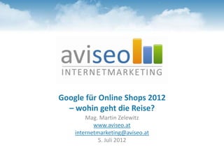 Google für Online Shops 2012
  – wohin geht die Reise?
        Mag. Martin Zelewitz
           www.aviseo.at
    internetmarketing@aviseo.at
            5. Juli 2012
 