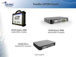 Familia GPON Doctor
© 2014 TELNET-RI
GPON Doctor 4000
Análisis GPON - Portable
GPON Doctor 2000
Análisis GPON – Compacto
GPON OLT-e
Emulación OLT – Compacto
 