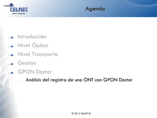 Agenda
Introducción
Nivel Óptico
Nivel Transporte
Gestión
GPON Doctor
– Análisis del registro de una ONT con GPON Doctor
© 2014 TELNET-RI
 