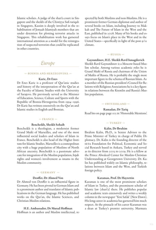 Islamic scholars. A judge of the shari‘a court in Sin-   spected by both Muslims and non-Muslims. He is a
gapore and the sheikh of the Chistiyya Sufi tariqah      prominent former German diplomat and author of
in Singapore, Kassim is deeply involved in the re-       several books on Islam, including Journey to Mak-
habilitation of Jemaah Islamiyah members that are        kah and The Future of Islam in the West and the
under detention for plotting terrorist attacks in        East, published in 2008. Many of his books and es-
Singapore. This rehabilitation work has garnered         says focus on Islam’s place in the West and in the
international attention as a model for the reintegra-    United States—specifically in light of the post-9/11
tion of suspected terrorists that could be replicated    climate.
in other countries.
                                                                            — Russia —

                                                           Gaynutdinov, H.E. Sheikh Ravil Ismagilovich
                    Europe                               Sheikh Ravil Gaynutdinov is a Moscow-based Mus-
                                                         lim scholar. Among various academic roles he is
                                                         Grand Mufti of Russia and chairman of the Union
      — Bosnia and Her zegovina —
                                                         of Muftis of Russia. He is probably the single most
                   Karic, Dr Enes                        important figure in the schema of Russian Islam. As
Dr Enes Karic is a professor of Qur’anic studies         a member of the Russian president’s Council for Re-
and history of the interpretation of the Qur’an at       lations with Religious Associations he is a key figure
the Faculty of Islamic Studies with the University       in relations between the Kremlin and Russia’s Mus-
of Sarajevo. He previously served as the Minister        lim population.
of Education, Science, Culture and Sports with the
Republic of Bosnia-Herzegovina from 1994–1996.
                                                                       — Switzerl and —
Dr Karic has written extensively on the Qur’an and
Islamic studies in English and Bosnian.                                Ramadan, Dr Tariq
                                                         Read bio on page page 103 in ‘Honorable Mentions’.
                  — Fr ance —
                                                                           — Turkey —
             Bencheikh, Sheikh Sohaib
Bencheikh is a theologian, a modernist former                              Kalin, Dr Ibrahim
Grand Mufti of Marseilles, and one of the most           Ibrahim Kalin, Ph.D., is Senior Advisor to the
influential social leaders and scholars of Islam in      Prime Minister of Turkey in charge of Public Di-
France. Bencheikh is also head of the Higher Insti-      plomacy. Dr. Kalin is the founding director of the
tute for Islamic Studies. Marseilles is a cosmopolitan   SETA Foundation for Political, Economic and So-
city with a huge population of Muslims of North          cial Research based in Ankara, Turkey and served
African ancestry. Bencheikh is a passionate advo-        as its director from 2005 to 2009. He is a fellow at
cate for integration of the Muslim population, hijab     the Prince Alwaleed Center for Muslim-Christian
rights and women’s involvement as imams in the           Understanding at Georgetown University. Dr. Ka-
Muslim community.                                        lin has published widely on Islamic philosophy, re-
                                                         lations between Islam and the West, and Turkish
                                                         foreign policy.
                — Germany —

               Denffer, Dr Ahmed Von                               Karaman, Prof. Dr Hayrettin
Dr Ahmed von Denffer is an influential figure in         Karaman is one of the most prominent scholars
Germany. He has been pivotal in German Islam and         of Islam in Turkey, and the preeminent scholar of
is a prominent author and translator of Islamic pub-     Islamic law (shari‘a) there. He publishes popular
lications in the German language. He has published       and academic texts extensively and writes a weekly
works on the Qur’an, the Islamic Sciences, and           column in the newspaper ‘Yeni Safak’ (New Dawn).
Christian-Muslim relations.                              His long career in academia has garnered him much
                                                         respect. At the pinnacle of his career Karaman was
    H.E. Ambassador, Dr Murad Hoffman                    a dean at Turkey’s premier university, Marmara
Hoffman is an author and Muslim intellectual, re-


                                                                                                                  113
 
