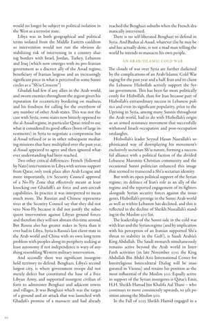 would no longer be subject to political isolation in        reached the Benghazi suburbs when the French dra-
     the West as a terrorist state.                              matically intervened.
        Libya was in both geographical and political               There is no self-liberated Benghazi to defend in
     terms isolated from the Middle Eastern cauldron             Syria. And Bashar al-Assad, whatever else he may be
     so intervention would not run the obvious de-               and has actually done, is not a mad man telling the
     stabilizing risk of intervening in a country shar-          world he intends to massacre his own people.
     ing borders with Israel, Jordan, Turkey, Lebanon
                                                                         An Ar ab/Isl amic Cold War
     and Iraq (which now emerges with its pro-Iranian
     government as a discreet ally of the Assad regime,          The clouds of war over Syria are further darkened
     beneficiary of Iranian largesse and an increasingly         by the complications of an Arab/Islamic Cold War
     significant piece in what is perceived in some Sunni        raging for the past year and a half. Iran and its client
     circles as a “Sh’ia Crescent”)                              the Lebanese Hizbollah actively support the Syr-
        Ghadafi had few if any allies in the Arab world,         ian government. This has been far more politically
     and sworn enemies throughout the region given his           costly for Hizbollah, than for Iran because part of
     reputation for eccentricity bordering on madness,           Hizbollah’s extraordinary success in Lebanese poli-
     and his fondness for calling for the overthrow of           tics and even its significant popularity, prior to the
     any number of other Arab states. This was not the           Uprising in Syria, among many Sunnis throughout
     case with Syria; some states now bitterly opposed to        the Arab world, had to do with Hizbollah’s origin
     the al-Assad regime, in particular Qatar, tried to use      as an armed resistance movement that successfully
     what it considered its good offices (born of large in-      withstood Israeli occupation and post-occupation
     vestments) in Syria to negotiate a compromise but           onslaughts.
     al-Assad refused or as in other subsequent mediat-             Hizbollah’s leader Seyyed Hasan Nasrallah’s so-
     ing missions that have multiplied over the past year,       phisticated way of downplaying his movement’s
     al-Assad appeared to agree and then ignored what-           exclusively sectarian Sh’ia nature, forming a success-
     ever understanding had been reached.                        ful alliance with a political faction of the divided
        Two other critical differences: French (followed         Lebanese Maronite Christian community and the
     by Nato) intervention in Libya with serious support         occasional Sunni politician enhanced this image
     from Qatar, only took place after Arab League and           that seemed to transcend a Shi’a sectarian identity.
     more importantly, UN Security Council approval                 But with its open political support of the Syrian
     of a No-Fly Zone that effectively meant at least            regime; its defence of Iran’s role as an ally of the
     knocking out Ghadaffi’s air force and anti-aircraft         regime and the reported engagement of its fighters
     capabilities. In practice it was interpreted to mean        alongside Syrian security forces against the insur-
     much more. The Russian and Chinese representa-              gents, Hizbollah’s prestige in the Sunni Arab world
     tives at the Security Council say that they did not         as well as within Lebanon has declined, and this is
     veto Non-Fly because it did not justify the subse-          reflected in the decline of Sheikh Nasrallah’s stand-
     quent intervention against Libyan ground forces             ing in the Muslim 500 list.
     and therefore they will not abstain this time around.          The leadership of the Sunni side in the cold war
     But Russia also has greater stakes in Syria than it         with Iran and the Syrian regime (and by implication
     ever had in Libya. Syria is Russia’s last client state in   with his perception of an Iranian supported Shi’a
     the Arab world and China with its own long term             threat to stability in the Gulf ), is Saudi Arabia’s
     problem with peoples along its periphery seeking at         King Abdullah. The Saudi monarch simultaneously
     least autonomy if not independence is wary of any-          remains active beyond the Arab world in Inter-
     thing resembling Western military intervention.             Faith activities (in late November 2012 the King
        And secondly there was significant insurgent-            Abdullah Bin Abdel Aziz International Center for
     held territory to defend. Benghazi, Libya’s second          Interreligious Intercultural Dialog will be inau-
     largest city, is where government troops did not            gurated in Vienna) and retains his position as the
     merely defect but constituted the base of a Free            most influential of the Muslim 500. Equally active
     Libyan Army, and supported insurgent civilian ef-           in support of the Syrian insurgents is Qatar’s Emir,
     forts to administer Benghazi and adjacent towns             H.H. Sheikh Hamad bin Khalifa Aal Thani – who
     and villages. It was Benghazi which was the target          continues to move consistently upwards, to 5th po-
     of a ground and air attack that was launched with           sition among the Muslim 500.
     Ghadafi’s promise of a massacre and had already                In the Fall of 2012 Sheikh Hamid engaged in a


10
 