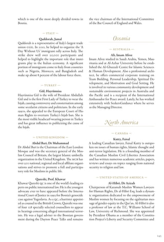 which is one of the most deeply divided towns in          the vice chairman of the International Committee
Bosnia.                                                   of the Bar Council of England and Wales.

                    — Italy —

                Qaddorah, Jamal                                              Oceania
Qaddorah is a representative of Italy’s largest trade
union CGIL. In 2010, he helped to organize the ‘A
                                                                          — Austr alia —
Day Without Us’ immigrant rally across Italy. The
strike drew well over 20,000 participants and                               Ali, Imam Afroz
helped to highlight the important role that immi-         Imam Afroz studied in Saudi Arabia, Yemen, Mau-
grants play in the Italian economy. A significant         ritania and at Al-Azhar University before he estab-
portion of immigrants come to Italy from countries        lished the Al-Ghazzali Centre for Islamic Sciences
such as Nigeria, Morocco, and Bangladesh and              & Human Development. Also a professional archi-
make up about 8 percent of the labour force there.        tect, he offers commercial corporate training on
                                                          Team Building, Personal Leadership, Spiritual De-
                                                          velopment, and Motivation and Goal Setting. He
                  — Turkey —
                                                          is involved in various community development and
                  Gül, Hayrünnisa                         sustainable environment projects in Australia and
Hayrünnisa Gül is the wife of President Abdullah          the Pacific and is a recipient of the International
Gül and is the first First Lady of Turkey to wear the     Ambassador for Peace award. Lately, he has worked
hijab, causing controversy and consternation among        extensively with SeekersGuidance where he serves
some secularist citizens and politicians. In the early    as the Managing Director.
1990s, she appealed to the European Court of Hu-
man Rights to overturn Turkey’s hijab ban. She is
the most visible headscarf-wearing person in Turkey
and has great influence in publicizing the cause of                   North America
the hijab.
                                                                            — Canada —
            — United Kingdom —
                                                                               Kutty, Faisal
            Abdul Bari, Dr Muhammad                       A leading Canadian lawyer, Faisal Kutty is outspo-
Dr Abdul Bari is the Chairman of the East London          ken on issues of human rights, Islamic thought and
Mosque and was the secretary general of the Mus-          anti-terror legislation. He is a founding member of
lim Council of Britain, the largest Islamic umbrella      the Canadian Muslim Civil Liberties Association
organization in the United Kingdom. The MCB has           and has written numerous academic articles, papers,
over 500 national, regional and local affiliate organi-   reviews and essays on topics ranging from national
sations and strives to promote a full and participa-      security to religion and law.
tory role for Muslims in public life.
                                                               — United States of America —
               Qureshi, Prof. Khawar
Khawar Qureshi QC is one of the world’s leading ex-                       Al-Hibri, Dr Azizah
perts on public international law. He is the youngest     Chairperson of Karamah Muslim Women Lawyers
advocate ever to have appeared before the Interna-        for Human Rights, Dr al-Hibri Esq. leads a dynam-
tional Court of Justice in 1993 for Bosnia’s genocide     ic organization dedicated to the empowerment of
case against Yugoslavia. As a QC, a barrister appoint-    Muslim women by focusing on the egalitarian mes-
ed as counsel to the British Crown, Qureshi was one       sage of gender-equity in the Qur’an. Al-Hibri is also
of four 128 specially selected counsellors to appear      a professor of law at the T.C. Williams School of
in hearings concerning alleged international terror-      Law, University of Richmond. She was appointed
ists. He was a legal adviser to the Bosnian govern-       by President Obama as a member of the Constitu-
ment during the Dayton Peace Talks and remains            tion Project’s Liberty and Security Committee and



                                                                                                                  145
 