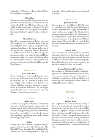 Ambassador of The Stop TB Partnership”, a World         have made 11 albums and received numerous awards
Health Organization project.                            in Malaysia.

                     Khan, Irfan
                                                                         — Pakistan —
Khan is an Indian award-winning actor who has
performed in internationally acclaimed movies such                        Jamshed, Junaid
as ‘Slumdog Millionaire’. He became known to the        A former pop icon, Junaid Jamshed left his career
public after his participation in the movie ‘The War-   as a recording artist with the group ‘Vital Signs’ to
rier’ in 2001. He is also the recipient of 2011 Padma   join the ranks of Pakistan’s highly respected Qur’an
Shri award, the fourth highest civilian award in In-    reciters and nasheed singers. The departure from
dia.                                                    pop music was associated with his participation in
                                                        the Tablighi Jamaat organization starting in 2004.
                  Khan, Shahrukh                        He has since released best-selling albums of Islamic
Named by Newsweek as one of the “50 most pow-           songs. Muslim Charity has achieved a great deal un-
erful people in 2008”, Shahrukh Khan is the pre-        der his leadership and expanded its operations to 16
eminent Indian Bollywood star, film producer and        countries.
television host. Khan is the founder and owner of
two production companies, Dreamz Unlimited                                  Parveen, Abida
and Red Chillies Entertainment. He campaigns for        Abida Parveen is an internationally-acclaimed vo-
better relations between India’s Muslim and Hindu       calist, often referred to as the ‘Queen of Sufi mystic
communities. His 2010 movie ‘My Name is Khan’           singing’. She is the only woman to reach this level
was internationally acclaimed for its pertinent com-    of influence in devotional music; specializing in tra-
mentary on the relationship between Islam and the       ditional ghazals, often performing to stadium-size
West after 9/11.                                        audiences across South Asia and globally.

                                                                 Quadri, Muhammad Owais Raza
                — Indonesia —
                                                        With millions of followers, Quadri is considered a
                Rosa, Helvy Tiana                       legend in the field of Naat khawan (reciter of naats).
Helvy Tiana Rosa is a prominent Indonesian writer       He is known for his passionate performances as
and lecturer in literature at the State University of   well as his beautiful voice. A devout Muslim, he is
Jakarta (UNJ). Rosa is a member of Majelis Sastra       particularly vocal on the subject of his love for the
Asia Tenggara (the Southeast Asia Board of Lit-         Prophet Muhammad (PBUH).
erature) and often represents Indonesia in literary
events, both at home and abroad. She also helped
found the “Pen Circle Forum” (FLP) in 1997 with
the goal of encouraging young writers.                                      Europe
                 — Mal aysia —                                            — Fr ance —

                    Nadia, Asma                                            Deghati, Reza
Asma Nadia is a popular author based who has writ-      Reza Deghati, more commonly known simply as
ten over 40 books ranging from short stories col-       Reza, is an internationally acclaimed photojour-
lections, novels, and nonfiction (self improvement,     nalist who has reported from all over the world for
sakinah family, parenting, motivational books etc).     National Geographic, Vanity Fair, the New York
Movies have been made of two of her books. She has      Times and other reputable publications. He is also
also established a publishing house, and a founda-      the founder of Aina; a non-profit humanitarian or-
tion to help young writers.                             ganization dedicated to civil society development
                                                        through education, information, and communica-
                      Raihan                            tion initiatives. Deghati was the 2009 Recipient of
Raihan are a world famous Malaysian nasheed             the Lucie Award from the Lucie Foundation in New
group with four members: Che Amran Idris, Abu           York.
Bakar Md Yatim, Amran Ibrahim and Zulfadli Bin
Mustaza. Since their coming together in 1996, they

                                                                                                                 155
 