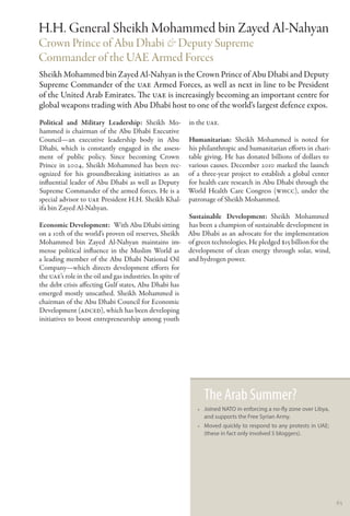 H.H. General Sheikh Mohammed bin Zayed Al-Nahyan
Crown Prince of Abu Dhabi & Deputy Supreme
Commander of the UAE Armed Forces
Sheikh Mohammed bin Zayed Al-Nahyan is the Crown Prince of Abu Dhabi and Deputy
Supreme Commander of the UAE Armed Forces, as well as next in line to be President
of the United Arab Emirates. The UAE is increasingly becoming an important centre for
global weapons trading with Abu Dhabi host to one of the world’s largest defence expos.
Political and Military Leadership: Sheikh Mo-        in the UAE.
hammed is chairman of the Abu Dhabi Executive
Council—an executive leadership body in Abu          Humanitarian: Sheikh Mohammed is noted for
Dhabi, which is constantly engaged in the assess-    his philanthropic and humanitarian efforts in chari-
ment of public policy. Since becoming Crown          table giving. He has donated billions of dollars to
Prince in 2004, Sheikh Mohammed has been rec-        various causes. December 2010 marked the launch
ognized for his groundbreaking initiatives as an     of a three-year project to establish a global center
influential leader of Abu Dhabi as well as Deputy    for health care research in Abu Dhabi through the
Supreme Commander of the armed forces. He is a       World Health Care Congress (WHCC), under the
special advisor to UAE President H.H. Sheikh Khal-   patronage of Sheikh Mohammed.
ifa bin Zayed Al-Nahyan.
                                                          Sustainable Development: Sheikh Mohammed
Economic Development:  With Abu Dhabi sitting has been a champion of sustainable development in
on a 10th of the world’s proven oil reserves, Sheikh Abu Dhabi as an advocate for the implementation
Mohammed bin Zayed Al-Nahyan maintains im- of green technologies. He pledged $15 billion for the
mense political influence in the Muslim World as development of clean energy through solar, wind,
a leading member of the Abu Dhabi National Oil and hydrogen power.
Company—which directs development efforts for
the UAE’s role in the oil and gas industries. In spite of
the debt crisis affecting Gulf states, Abu Dhabi has
emerged mostly unscathed. Sheikh Mohammed is
chairman of the Abu Dhabi Council for Economic
Development (ADCED), which has been developing
initiatives to boost entrepreneurship among youth




                                                          The Arab Summer?
                                                        •• Joined NATO in enforcing a no-fly zone over Libya,
                                                           and supports the Free Syrian Army.
                                                        •• Moved quickly to respond to any protests in UAE;
                                                           (these in fact only involved 5 bloggers).




                                                                                                                65
 