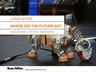 LUNCH BYTES

WHERE DID THE FUTURE GO?
NICOLAS NOVA, 21.06.2012, WASHINGTON




            WWW.NEARFUTURELABORATORY.COM
 