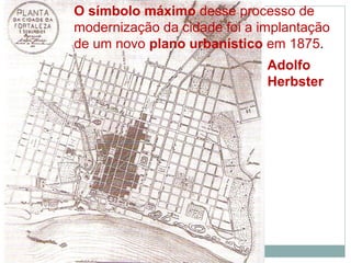 O símbolo máximo desse processo de
modernização da cidade foi a implantação
de um novo plano urbanístico em 1875.
                              Adolfo
                              Herbster
 