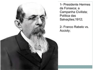 1- Presidente Hermes
da Fonseca; a
Campanha Civilista;
Política das
Salvações;1912;

2- Franco Rabelo vs.
Accioly;
 