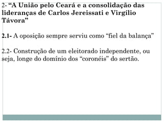 2- “A União pelo Ceará e a consolidação das
lideranças de Carlos Jereissati e Virgílio
Távora”

2.1- A oposição sempre serviu como “fiel da balança”

2.2- Construção de um eleitorado independente, ou
seja, longe do domínio dos “coronéis” do sertão.
 