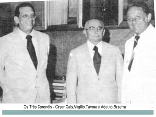 O CEARÁ DOS CORONÉIS (1963 – 1982):

 1. CORONÉIS: Virgílio Távora, César Cals e Adauto
    Bezerra.
 2. Política modernizadora voltada para os incentivos à
    industrialização:
 A- Administradores-técnicos: BNB e SUDENE;

 B- Concessão de financiamento para novas indústrias;

 C- Montagem de uma infra-estrutura: energia, porto e
    estradas.
 