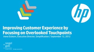 Improving Customer Experience by
Focusing on Overlooked Touchpoints	
Irene Etzkorn, Executive Director, Simpliﬁcation / September 12, 2012 	




          All rights reserved 2012.	
 