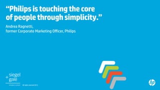 “Philips is touching the core
of people through simplicity.”	
Andrea Ragnetti,
former Corporate Marketing Oﬀicer, Philips	




          All rights reserved 2012.	
 
