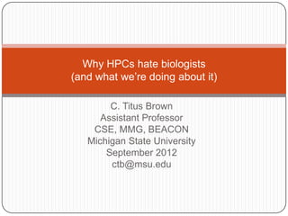 Why HPCs hate biologists
(and what we‟re doing about it)

        C. Titus Brown
      Assistant Professor
    CSE, MMG, BEACON
   Michigan State University
       September 2012
        ctb@msu.edu
 