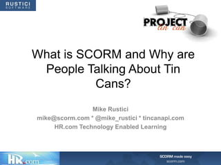 What is SCORM and Why are
 People Talking About Tin
          Cans?
                Mike Rustici
mike@scorm.com * @mike_rustici * tincanapi.com
     HR.com Technology Enabled Learning
 