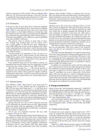 H. Nieuwenhuijzen et al.: HR 8752 evolving through the void

and mass ejection for a 40 M model is 350 years (Maeder 1989,         apparuit, carens similiter crinibus, ac destituta motu suo pro-
table on p. 22). The observations indicate a “recovery” time that     prio: cum paulo post duae praestantissimae ac ﬂorentissimae fa-
is signiﬁcantly longer than the observation time of ≈160 years,       miliae Germanicae excisae sint: & inter Electores ac Principes
and an estimate of some 300–350 years seems reasonable.               Germaniae summae distractiones fuerint, interregnumque pluri-
                                                                      morum annorum cum laniena secutum sit”.
5.10. Conclusions                                                     Translation:

If the process that we have observed is a long-term instability       “Histories tell us that in the times of Emperor Otto I, in A.D.
cycle that can be described by the Γ1 -Geyser process (Maeder         945 a similar star appeared in almost the same place of the sky.
1989, 1992), it seems that the severe mass lost as part of the        Various provinces of Europe were aﬀected, generally in a bad
process leads to a much higher eﬃciency in losing mass than           way, mostly due to peoples intruding into Germany.We have
the wind-driven mass-loss does. It also means that for m040e020       more testimonies in histories of the year A.D. 1264, when a
the evolutionary time spent within the yellow void I up to T Blue =   great and bright star appeared in the northern part of the sky,
3.90 drops from 6000 to some 1400 years, and for m025e020             near the constellation Cassiopeia, also without a tail and a mo-
from some 180 000 to 1400 years.                                      tion of his own: two of Germany’s most excellent and ﬂowering
                                                                      families were murdered not long after, there were disagreements
    This process seems to operate in giant steps of mass-
                                                                      between the Electors and Princes of Germany, and there was an
loss, dividing long evolution times over the yellow void I
                                                                      interregnum for a long time, followed by a massacre”.
into a small number of 300–350 year steps, integrating to
                                                                           The reality of these events are not well-established, though
some 1000–2000 years for part of the evolution in the yellow
                                                                      they are not impossible. There were comets in the respective
void I, and possibly also in the yellow void II. The term yellow
                                                                      years, but they do not correspond to Leovitius’ description
void may explain the very short time an observable hypergiant
                                                                      (Kronk 1999).
stays within its region.
                                                                           We ﬁrstly note that although the two medieval observations
    The observations of V-magnitude (cf. Fig. 13) seem to in-         above have been advocated as being possible precursors to the
dicate the reality of the Γ1 -Geyser process for this fourth step     appearance in 1572 of Tycho’s star (Zsoldos 2010 notes 23, 24),
of HR 8752 in yellow void I, shortening evolution time steps of       it is interesting that these appearances oﬀer observations that
some 2000–10 000 years to a small series of mass ejections of         are coincidental in place (Constellation Cassiopeia) and in time
each ≈300–350 years process duration.                                 (beginning of the shell-ejection cycles) of a possible Γ1 -Geyser
    If the number of steps given by the models is realistic, we       process in HR 8752 (and/or ρ Cas).
hypothesize that the ﬁrst (large) mass-loss might have occurred            In addition we conclude this section with the remark that
4 cycle times ago, which is a time of some 1200–1400 years.           the Γ1 -Geyser process may be the major driving process behind
    HR 8752 has reached T Blue = 3.90 and the question is             the instabilities in yellow hypergiants and LBVs. It allows step-
whether the star will undergo another cycle, or the star can be       wise large or giant losses of mass whilst a star is in a region
expected to leave yellow void I, resume its “regular” evolution,      where Γ1 instabilities can occur in (large parts of) the atmo-
and then later enter yellow void II? To answer this question and      sphere. This mass-loss process is orders of magnitude more ef-
verify this prognosis, measurements over a much longer time in-       ﬁcient than the wind-driven mass-loss process, but is limited to
terval are needed.                                                    regions where the ionization of He and H are extremely impor-
                                                                      tant at the same time that the masses of the stars evolving through
5.11. Historical records                                              these regions are insuﬃcient to guarantee stability.

Since Maeder’s (1989) “shell ejection” event seems part of a
                                                                      6. Energy considerations
recurring cycle of long duration and the V-magnitude of
HR 8752 may have been fainter than V = 6 (the lower level             Figure 24 gives the “total bolometeric luminosity” of HR 8752
of naked eye visibility), we search historical astronomical obser-    in a linear plot against modiﬁed julian day (mJD) with mJD =
vations for a “new” star observed in the constellation Cassiopeia.    JD-2 400 000 between 1950 and 1995, where the short lines in-
HR 8752 has no oﬃcial constellation assignment but was subse-         dicate the luminosity levels with L1 = 243 000, L2 = 316 000,
quently designated as V509 Cas at a later date. Would the ap-         L3 = 213 000, and Lm = 398 000 in solar units of L = 3.85 ×
pearance of a new star due to the intensity brightening as part of    1033 erg/s (Schmidt-Kaler 1982).
the Γ1 -Geyser process have been noticed some 1200–1400 years             Four vertical lines indicate three integration areas of diﬀer-
ago in the constellation Cassiopeia?                                  ent character, which we name “a”, “b”, and “c”. The vertical
    Writing about the new star of 1572, Cyprianus Leovitius           lines correspond to mJD = 43 000, 43 300, 45 400, and 48 800,
(1573) mentioned two possible earlier new stars, approximately        respectively.
in the same region of the sky, appearing in A.D. 945 and 1264.
Below we give the medieval latin text followed by a translation.
For more details cf. Table A.10.                                      6.1. Excess luminous energy
    On the new star: Cyprianus Leovitius: De nova stella              To estimate the excess luminous energy freed by the “1973”
(Lavingae, 1573, pp. A2v-A3r):                                        event, we integrate the luminosity given in Fig. 24 over time
    “Historiae perhibent tempore Ottonis primi Imperatoris sim-       in the three indicated sections. The short horizontal lines indi-
ilem stellam in eodem fere loco Coeli arsisse Anno Domini             cate the luminosity levels. In Table 11, we give the integration
945. Ubi magnae mutationes plurimaque mala, varias Provincias         between Lm and L3 (“a”) with repect to level L2, also for “b”,
Europae pervaserunt: potissimum propter peregrinas gentes in-         “c”, the total of the the three areas, and the mean excess energy
fusas in Germaniam. Verum multo locupletius testimonium               loss per day.
in hiftorijs extat de Anno Domini 1264. Quo stella magna                  Lobel et al. (2003) ﬁnd for the mass ejection of 2000–2001
& lucida in parte coeli septentrionali circa sydus Cassiopeae         for ρ Cas a total energy ejected of 6.1 × 1044 erg, over a period
                                                                                                                     A105, page 19 of 24
 
