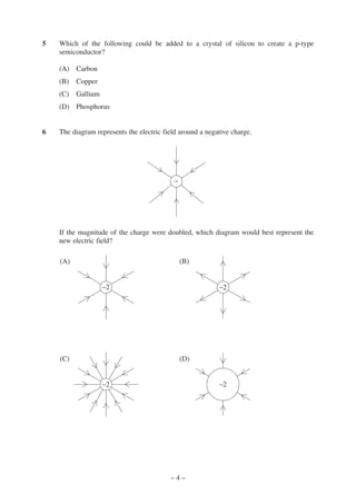 5

Which of the following could be added to a crystal of silicon to create a p-type
semiconductor?
(A) Carbon
(B)

Copper

(C)

Gallium

(D) Phosphorus

6

The diagram represents the electric field around a negative charge.

–

If the magnitude of the charge were doubled, which diagram would best represent the
new electric field?
(A)

(B)

–2

(C)

–2

(D)

–2

–2

–4–

 