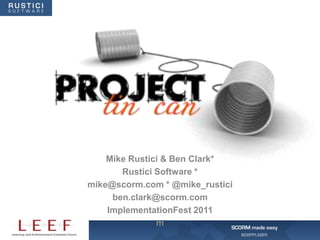 Mike Rustici & Ben Clark*
       Rustici Software *
mike@scorm.com * @mike_rustici
     ben.clark@scorm.com
    ImplementationFest 2011
               m
 
