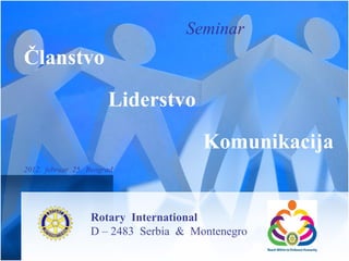 Seminar
Članstvo
                       Liderstvo
                                      Komunikacija
2012. februar 25. Beograd




                  Rotary International
                  D – 2483 Serbia & Montenegro
 