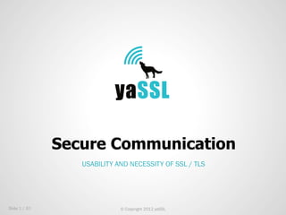 Secure Communication
                  USABILITY AND NECESSITY OF SSL / TLS




Slide 1 / 33                 © Copyright 2012 yaSSL
 