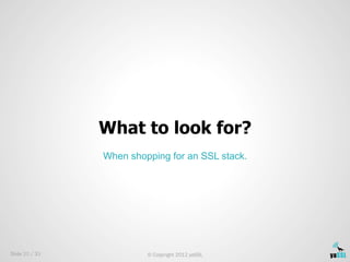 What to look for?
                When shopping for an SSL stack.




Slide 20 / 33            © Copyright 2012 yaSSL
 