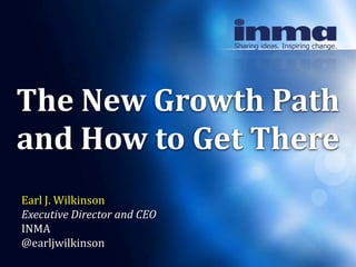 The New Growth Path
and How to Get There
Earl J. Wilkinson
Executive Director and CEO
INMA
@earljwilkinson
 