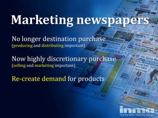Marketing newspapers
No longer destination purchase
(producing and distributing important)


Now highly discretionary purchase
(selling and marketing important)


Re-create demand for products
 