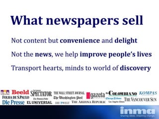 What newspapers sell
Not content but convenience and delight
Not the news, we help improve people’s lives
Transport hearts, minds to world of discovery
 