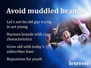 Avoid muddled brands
Let’s not be old guy trying
to act young
Nurture brands with clear
characteristics
Grow old with today’s
subscriber base
Reposition for youth
 