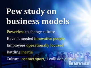Pew study on
business models
Powerless to change culture
Haven’t needed innovative people
Employees operationally focused
Battling inertia
Culture: contact sport, 1 collision at time
 