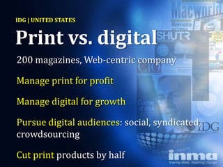 IDG | UNITED STATES


Print vs. digital
200 magazines, Web-centric company

Manage print for profit

Manage digital for growth

Pursue digital audiences: social, syndicated,
crowdsourcing

Cut print products by half
 