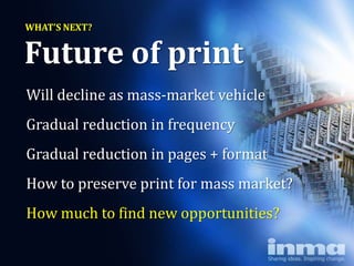 WHAT’S NEXT?


Future of print
Will decline as mass-market vehicle
Gradual reduction in frequency
Gradual reduction in pages + format
How to preserve print for mass market?
How much to find new opportunities?
 